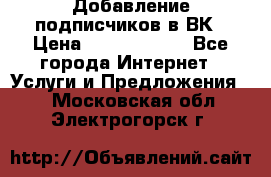 Добавление подписчиков в ВК › Цена ­ 5000-10000 - Все города Интернет » Услуги и Предложения   . Московская обл.,Электрогорск г.